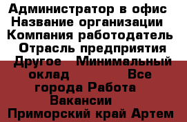 Администратор в офис › Название организации ­ Компания-работодатель › Отрасль предприятия ­ Другое › Минимальный оклад ­ 25 000 - Все города Работа » Вакансии   . Приморский край,Артем г.